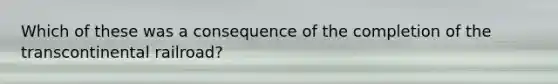 Which of these was a consequence of the completion of the transcontinental railroad?