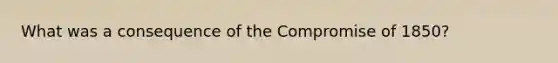 What was a consequence of the Compromise of 1850?