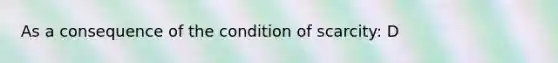 As a consequence of the condition of scarcity: D