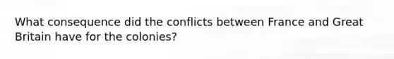 What consequence did the conflicts between France and Great Britain have for the colonies?