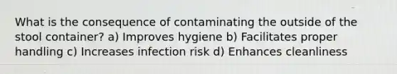 What is the consequence of contaminating the outside of the stool container? a) Improves hygiene b) Facilitates proper handling c) Increases infection risk d) Enhances cleanliness