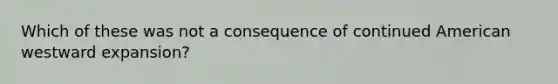 Which of these was not a consequence of continued American westward expansion?