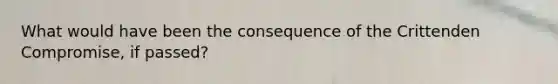 What would have been the consequence of the Crittenden Compromise, if passed?