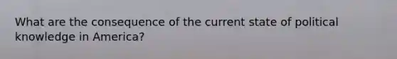 What are the consequence of the current state of political knowledge in America?