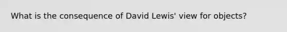 What is the consequence of David Lewis' view for objects?