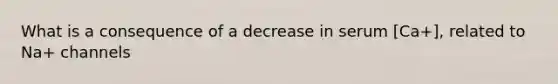 What is a consequence of a decrease in serum [Ca+], related to Na+ channels