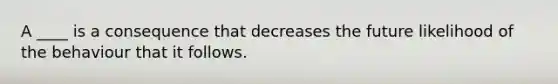 A ____ is a consequence that decreases the future likelihood of the behaviour that it follows.