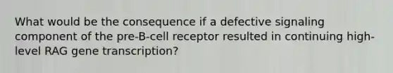 What would be the consequence if a defective signaling component of the pre-B-cell receptor resulted in continuing high-level RAG gene transcription?