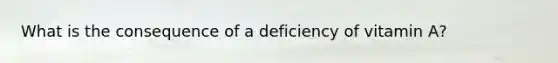 What is the consequence of a deficiency of vitamin A?