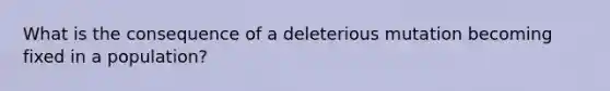 What is the consequence of a deleterious mutation becoming fixed in a population?