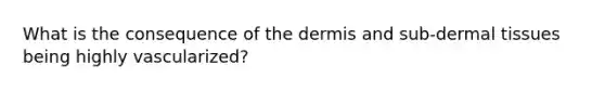 What is the consequence of <a href='https://www.questionai.com/knowledge/kEsXbG6AwS-the-dermis' class='anchor-knowledge'>the dermis</a> and sub-dermal tissues being highly vascularized?