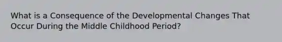 What is a Consequence of the Developmental Changes That Occur During the Middle Childhood Period?