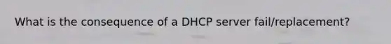 What is the consequence of a DHCP server fail/replacement?