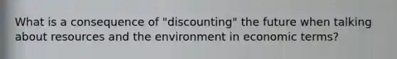 What is a consequence of "discounting" the future when talking about resources and the environment in economic terms?