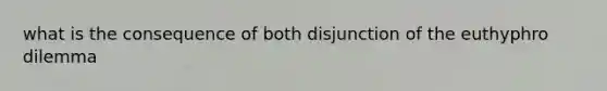 what is the consequence of both disjunction of the euthyphro dilemma