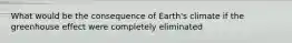 What would be the consequence of Earth's climate if the greenhouse effect were completely eliminated