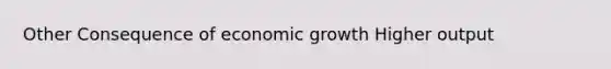 Other Consequence of economic growth Higher output