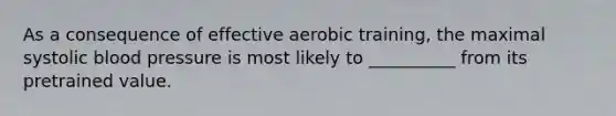 As a consequence of effective aerobic training, the maximal systolic blood pressure is most likely to __________ from its pretrained value.