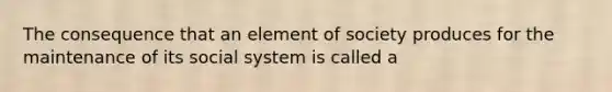 The consequence that an element of society produces for the maintenance of its social system is called a