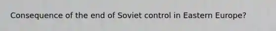 Consequence of the end of Soviet control in Eastern Europe?