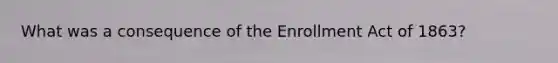 What was a consequence of the Enrollment Act of 1863?