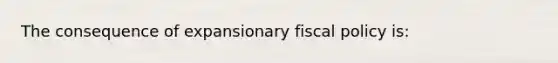 The consequence of expansionary fiscal policy is: