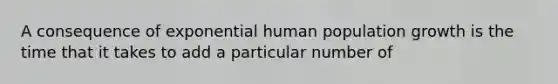 A consequence of exponential human population growth is the time that it takes to add a particular number of