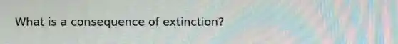 What is a consequence of extinction?