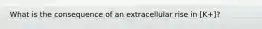 What is the consequence of an extracellular rise in [K+]?