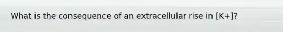 What is the consequence of an extracellular rise in [K+]?