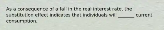 As a consequence of a fall in the real interest​ rate, the substitution effect indicates that individuals will _______ current consumption.