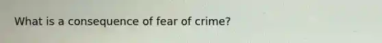 What is a consequence of fear of crime?