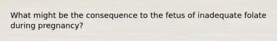 What might be the consequence to the fetus of inadequate folate during pregnancy?