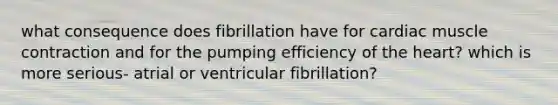 what consequence does fibrillation have for cardiac muscle contraction and for the pumping efficiency of the heart? which is more serious- atrial or ventricular fibrillation?