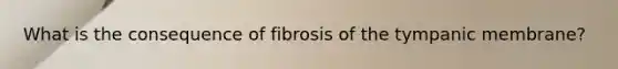 What is the consequence of fibrosis of the tympanic membrane?