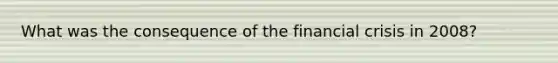 What was the consequence of the financial crisis in 2008?