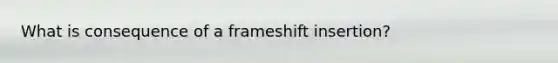 What is consequence of a frameshift insertion?