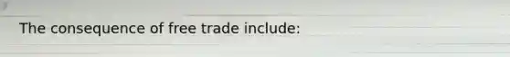 The consequence of free trade include: