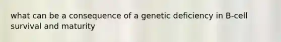 what can be a consequence of a genetic deficiency in B-cell survival and maturity