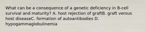 What can be a consequence of a genetic deficiency in B-cell survival and maturity? A. host rejection of graftB. graft versus host diseaseC. formation of autoantibodies D. hypogammaglobulinemia