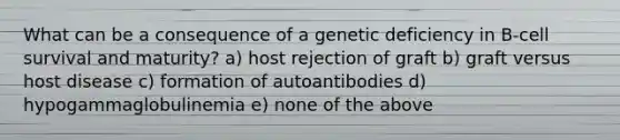 What can be a consequence of a genetic deficiency in B-cell survival and maturity? a) host rejection of graft b) graft versus host disease c) formation of autoantibodies d) hypogammaglobulinemia e) none of the above