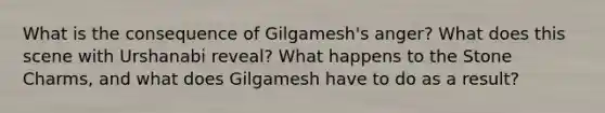 What is the consequence of Gilgamesh's anger? What does this scene with Urshanabi reveal? What happens to the Stone Charms, and what does Gilgamesh have to do as a result?