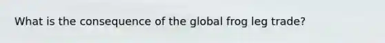 What is the consequence of the global frog leg trade?