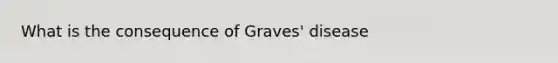 What is the consequence of Graves' disease