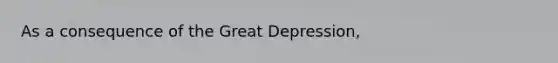 As a consequence of the Great Depression,