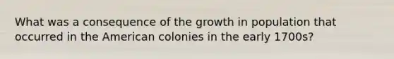 What was a consequence of the growth in population that occurred in the American colonies in the early 1700s?