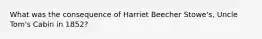 What was the consequence of Harriet Beecher Stowe's, Uncle Tom's Cabin in 1852?