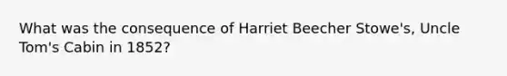 What was the consequence of Harriet Beecher Stowe's, Uncle Tom's Cabin in 1852?