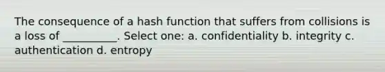 The consequence of a hash function that suffers from collisions is a loss of __________. Select one: a. confidentiality b. integrity c. authentication d. entropy