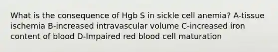 What is the consequence of Hgb S in sickle cell anemia? A-tissue ischemia B-increased intravascular volume C-increased iron content of blood D-Impaired red blood cell maturation